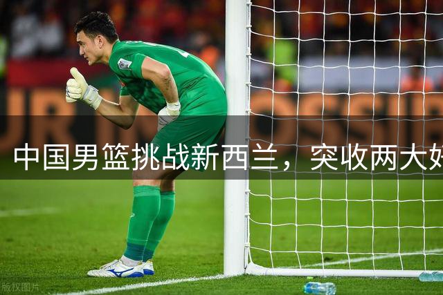中国男篮挑战新西兰，突收两大好消息，日本队帮了大忙